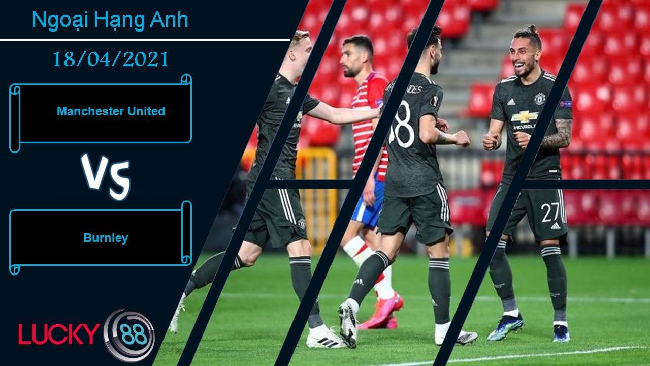 LUCKY88 Manchester United vs Burnley, Nhận định bóng đá 18/04/2021, Tiếp đà chiến thắng