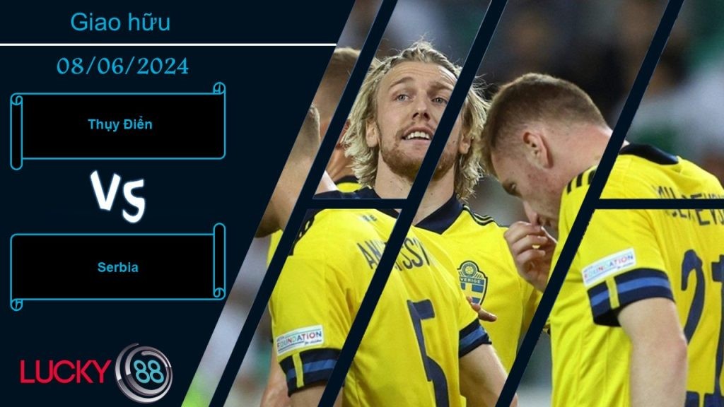 LUCKY88 Thụy Điển vs Serbia , Nhận định bóng đá 08/06/2024, Đối thủ xứng tầm