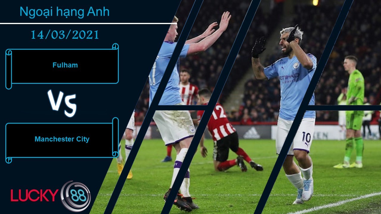 LUCKY88 Fulham vs Manchester City ,  Nhận định bóng đá 14/03/2021,  Hứng chịu cơn giận