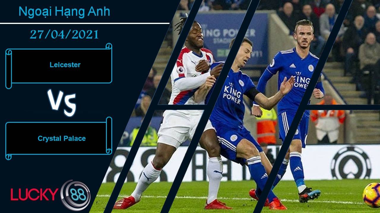 LUCKY88 Leicester vs Crystal Palace, Nhận định bóng đá 27/04/2021, “Bầy cáo” tăng tốc