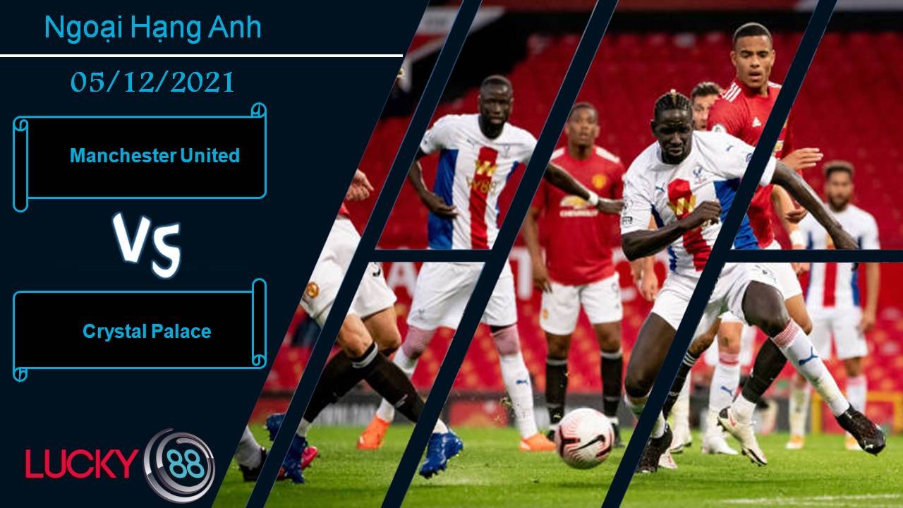 LUCKY88 Manchester United vs Crystal Palace, Nhận định bóng đá 05/12/2021, Khó khăn chưa dứt