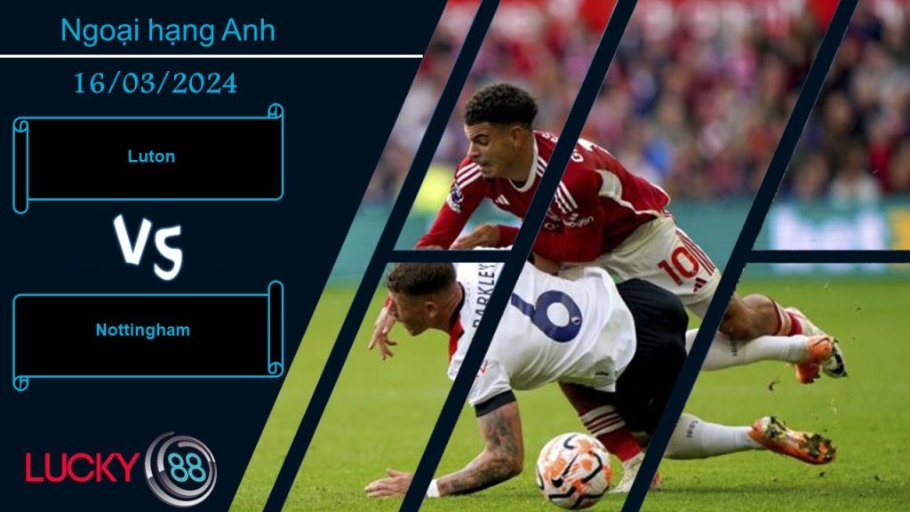 LUCKY88 Luton vs Nottingham, Nhận định bóng đá 16/03/2024, Chung cảnh khốn khó