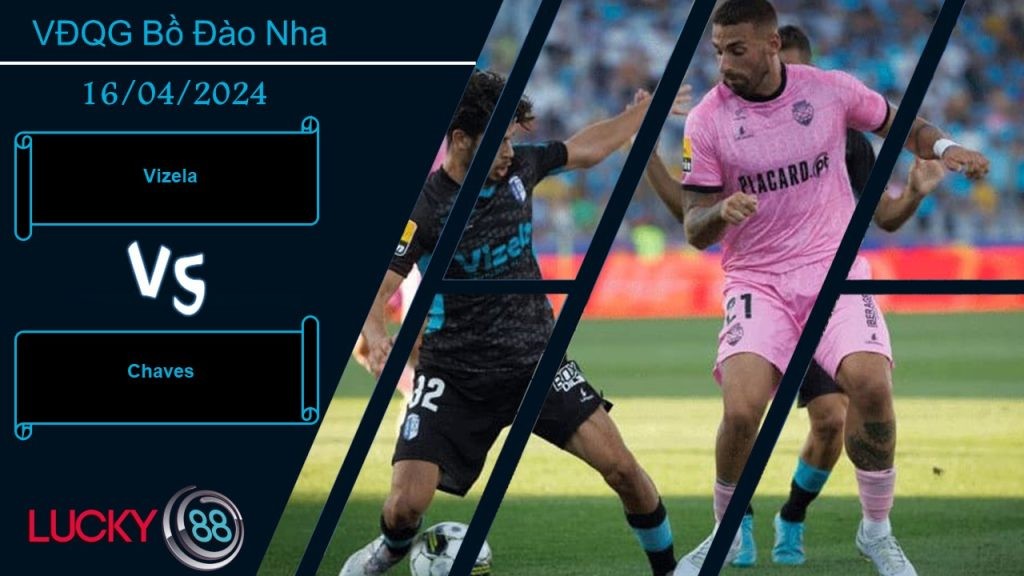 LUCKY88 Vizela vs Chaves,  Nhận định bóng đá 16/04/2024, Trận chung kết ngược