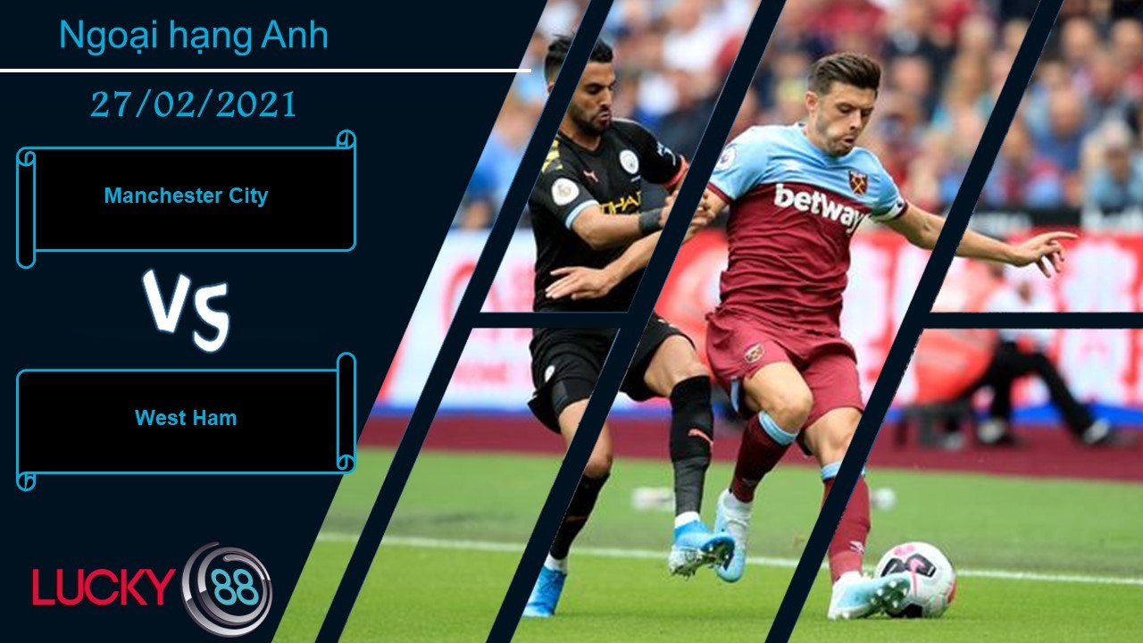 LUCKY88 Manchester City vs West Ham ,  Nhận định bóng đá 27/02/2021, Không thể cản phá