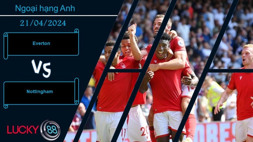 LUCKY88 Everton vs Nottingham,  Nhận định bóng đá 21/04/2024, Chạy trốn nguy hiểm