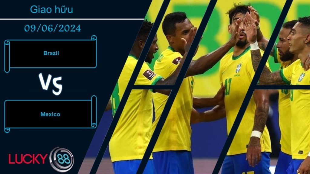 LUCKY88 Brazil vs Mexico, Nhận định bóng đá 09/06/2024, Thuốc thử hạng nặng