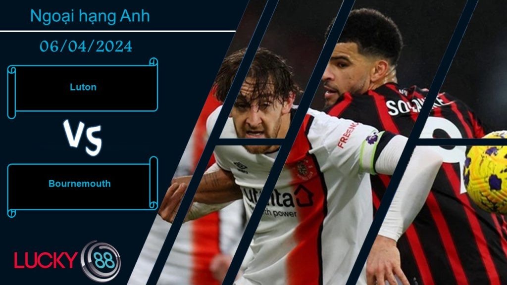 LUCKY88 Luton vs Bournemouth,  Nhận định bóng đá 06/04/2024, Cuộc chiến sinh tồn