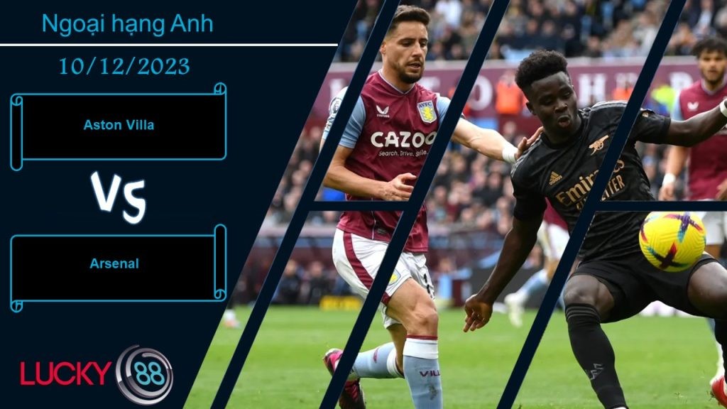 LUCKY88 Aston Villa vs Arsenal,  Nhận định bóng đá 10/12/2023, Cơn mưa bàn thắng