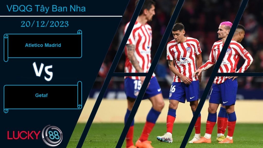 LUCKY88 Atletico Madrid vs Getafe,  Nhận định bóng đá 20/12/2023, Lấy lại tinh thần