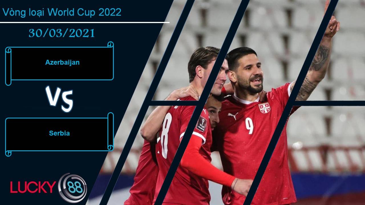 LUCKY88 Azerbaijan vs Serbia, Nhận định bóng đá 30/03/2021, Hiểm địa Baku