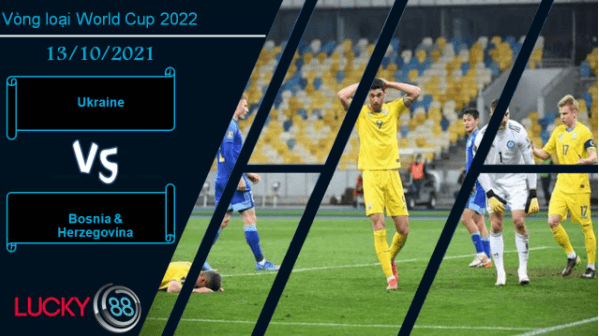 LUCKY88 Ukraine vs Bosnia & Herzegovina, Nhận định bóng đá 13/10/2021, Trận cầu định đoạt