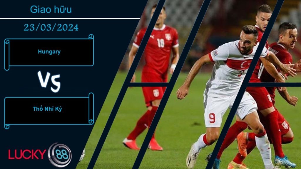 LUCKY88 Hungary vs Thổ Nhĩ Kỳ,  Nhận định bóng đá 23/03/2024, Bùng nổ bàn thắng
