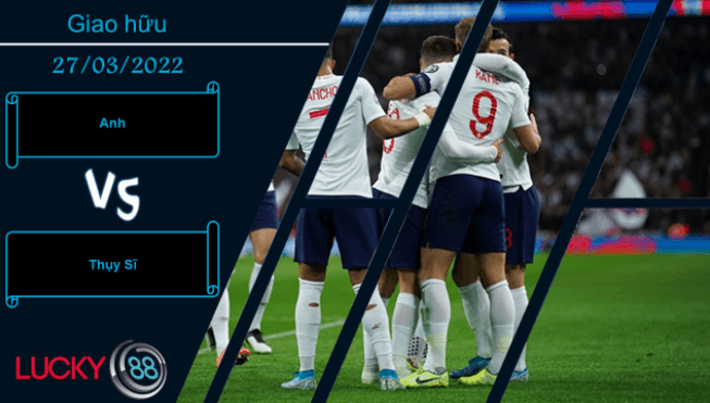LUCKY88 Anh vs Thụy Sĩ ,  Nhận định bóng đá 27/03/2022, Đủ sức khuất phục