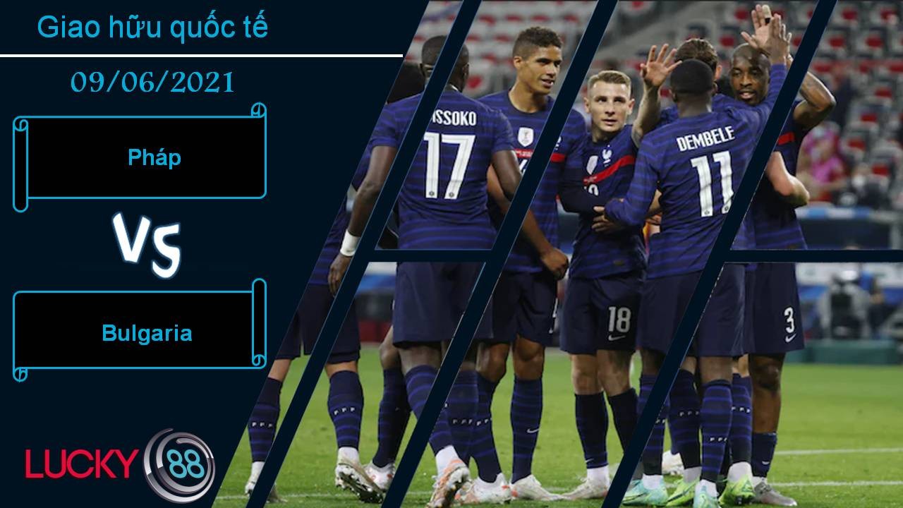 LUCKY88 Pháp vs Bulgaria, Nhận định bóng đá 09/06/2021, Gà trống gáy vang