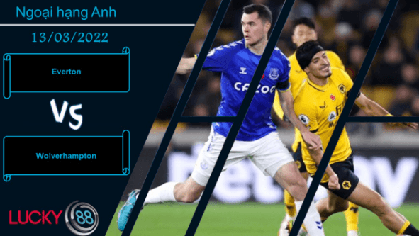 LUCKY88 Everton vs Wolverhampton ,  Nhận định bóng đá 13/03/2022, Không dễ nuốt trôi